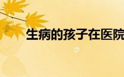 生病的孩子在医院真正想要的是什么