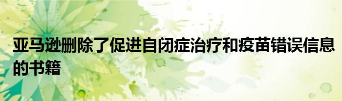 亚马逊删除了促进自闭症治疗和疫苗错误信息的书籍