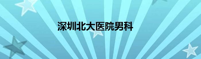 深圳北大医院男科