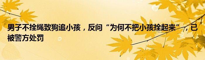 男子不拴绳致狗追小孩，反问“为何不把小孩拴起来”，已被警方处罚