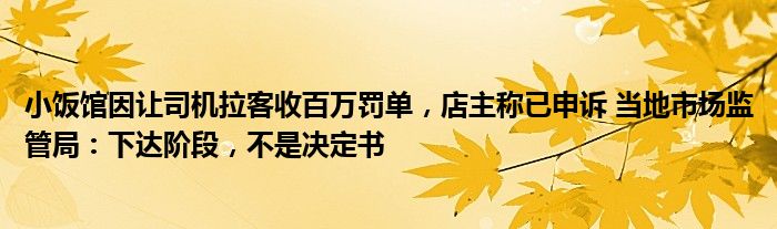 小饭馆因让司机拉客收百万罚单，店主称已申诉 当地市场监管局：下达阶段，不是决定书