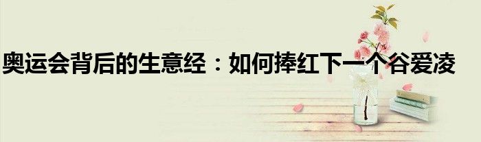 奥运会背后的生意经：如何捧红下一个谷爱凌