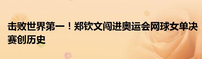 击败世界第一！郑钦文闯进奥运会网球女单决赛创历史